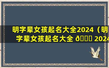 明字辈女孩起名大全2024（明字辈女孩起名大全 🐞 2024年属虎）